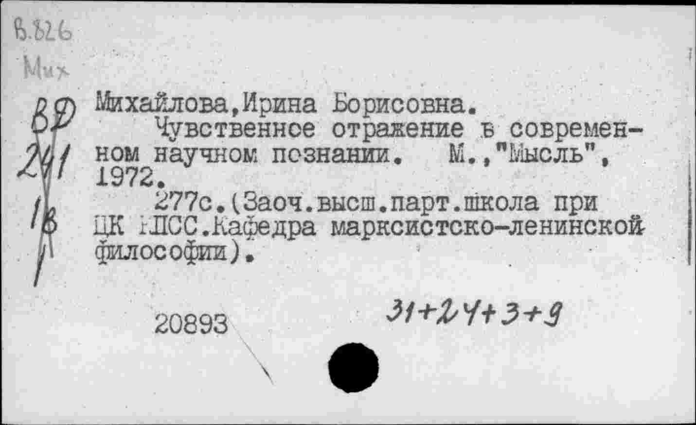 ﻿Михайлова,Ирина Борисовна.
Чувственное отражение в современном научном познании. М.,"Мысль", 1972.
277с.(Заоч.высш.парт.школа при ЦК 1ЛСС.Кафедра марксистско-ленинской философии).
20893